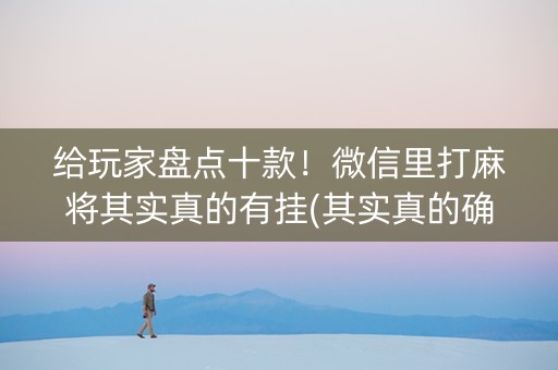 给玩家盘点十款！微信里打麻将其实真的有挂(其实真的确实有挂)