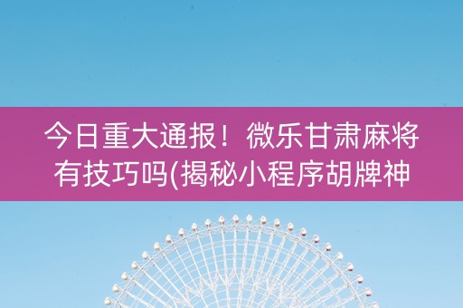 今日重大通报！微乐甘肃麻将有技巧吗(揭秘小程序胡牌神器)