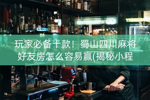 玩家必备十款！蜀山四川麻将好友房怎么容易赢(揭秘小程序输赢规律)