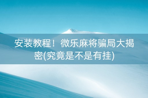 安装教程！微乐麻将骗局大揭密(究竟是不是有挂)
