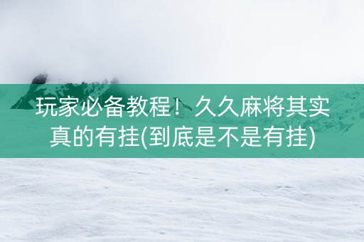 玩家必备教程！久久麻将其实真的有挂(到底是不是有挂)