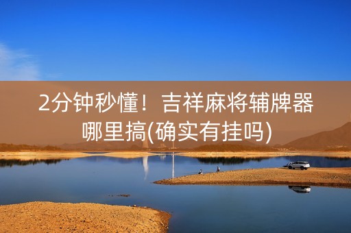 2分钟秒懂！吉祥麻将辅牌器哪里搞(确实有挂吗)
