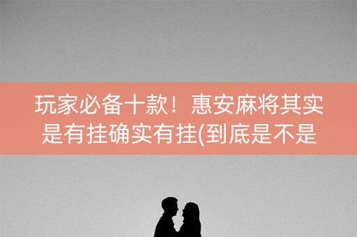 玩家必备十款！惠安麻将其实是有挂确实有挂(到底是不是有挂)