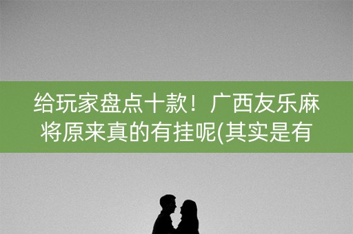 给玩家盘点十款！广西友乐麻将原来真的有挂呢(其实是有挂的)