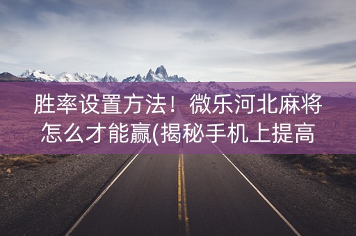 胜率设置方法！微乐河北麻将怎么才能赢(揭秘手机上提高赢的概率)