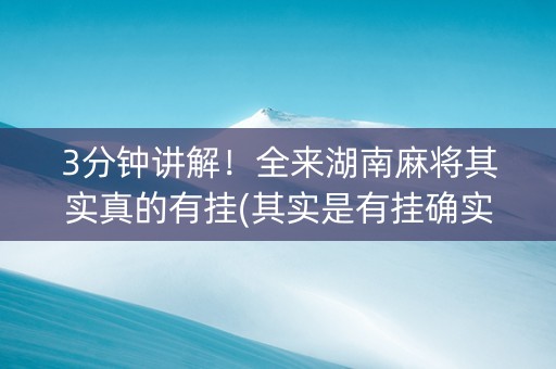 3分钟讲解！全来湖南麻将其实真的有挂(其实是有挂确实有挂)