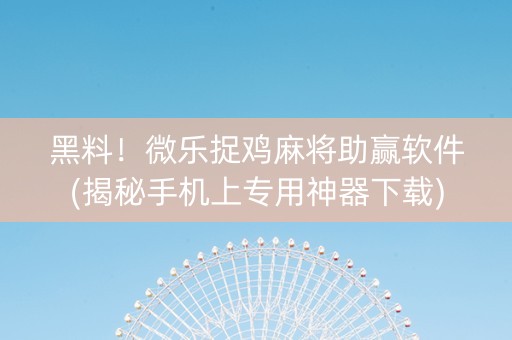黑料！微乐捉鸡麻将助赢软件(揭秘手机上专用神器下载)