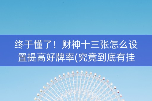 终于懂了！财神十三张怎么设置提高好牌率(究竟到底有挂吗)