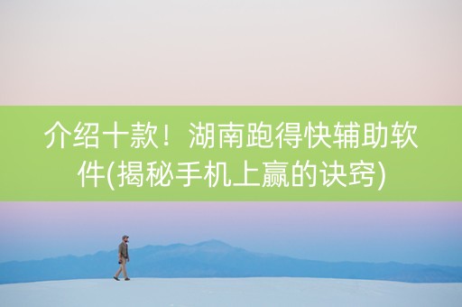 介绍十款！湖南跑得快辅助软件(揭秘手机上赢的诀窍)