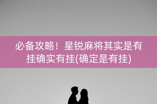 必备攻略！星锐麻将其实是有挂确实有挂(确定是有挂)