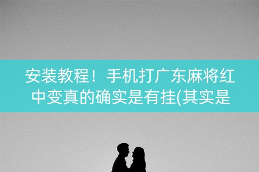 安装教程！手机打广东麻将红中变真的确实是有挂(其实是有挂确实有挂)