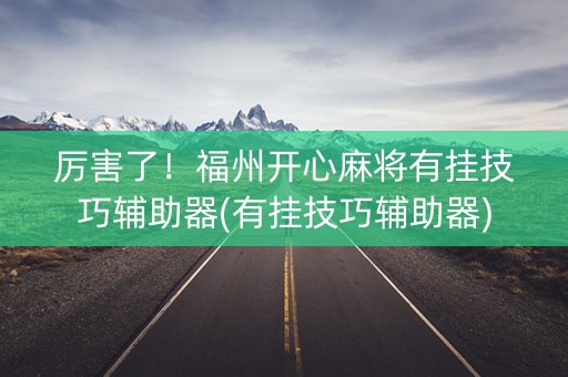 厉害了！福州开心麻将有挂技巧辅助器(有挂技巧辅助器)