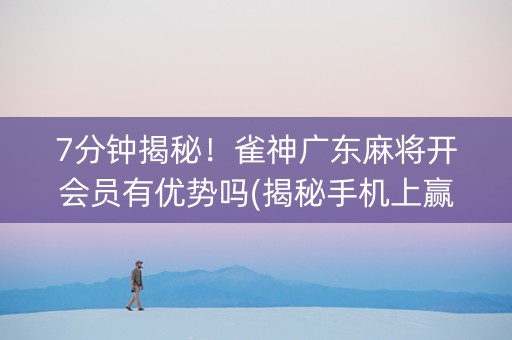 7分钟揭秘！雀神广东麻将开会员有优势吗(揭秘手机上赢的诀窍)