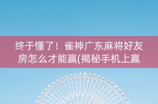 终于懂了！雀神广东麻将好友房怎么才能赢(揭秘手机上赢的秘诀)