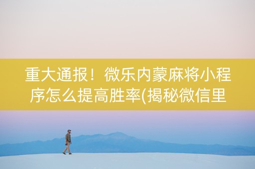 重大通报！微乐内蒙麻将小程序怎么提高胜率(揭秘微信里助赢神器购买)