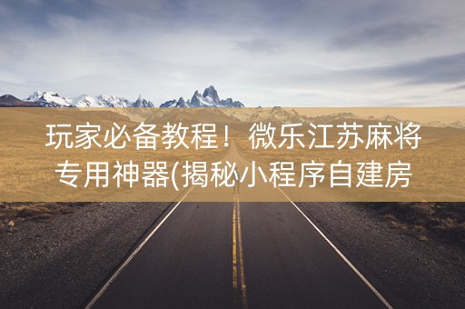 玩家必备教程！微乐江苏麻将专用神器(揭秘小程序自建房怎么赢)