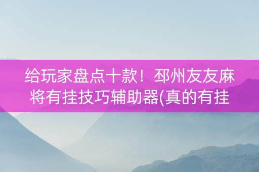 给玩家盘点十款！邳州友友麻将有挂技巧辅助器(真的有挂)