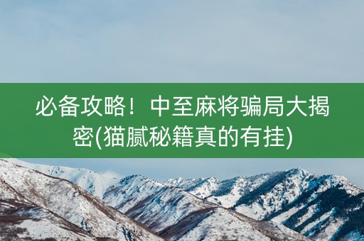 必备攻略！中至麻将骗局大揭密(猫腻秘籍真的有挂)