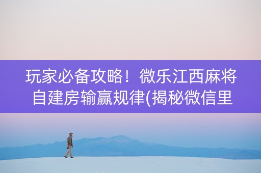 玩家必备攻略！微乐江西麻将自建房输赢规律(揭秘微信里怎么容易赢)