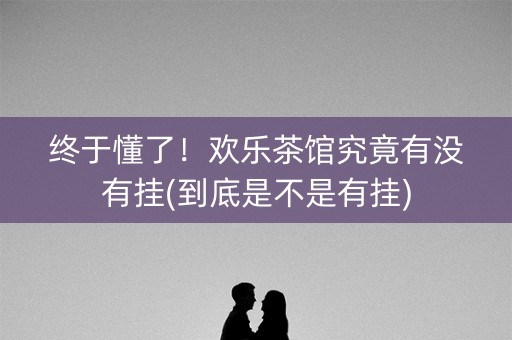 终于懂了！欢乐茶馆究竟有没有挂(到底是不是有挂)