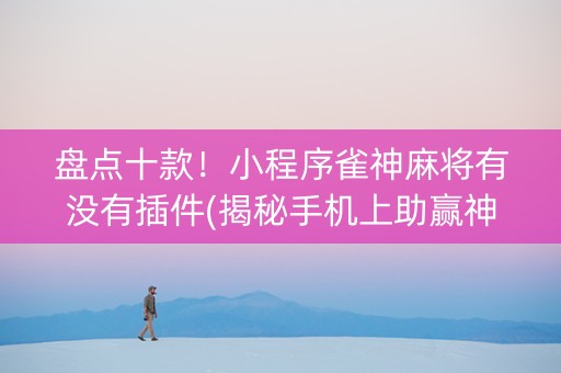 盘点十款！小程序雀神麻将有没有插件(揭秘手机上助赢神器)