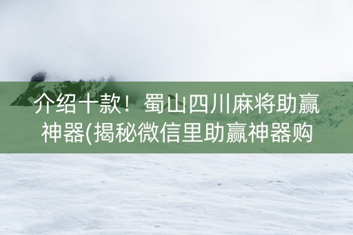 介绍十款！蜀山四川麻将助赢神器(揭秘微信里助赢神器购买)