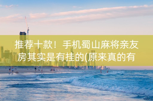 推荐十款！手机蜀山麻将亲友房其实是有挂的(原来真的有挂)