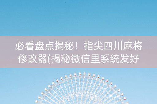 必看盘点揭秘！指尖四川麻将修改器(揭秘微信里系统发好牌)