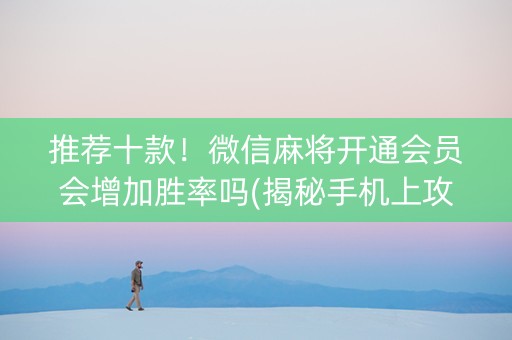 推荐十款！微信麻将开通会员会增加胜率吗(揭秘手机上攻略插件)