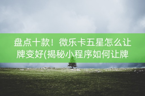 盘点十款！微乐卡五星怎么让牌变好(揭秘小程序如何让牌变好)