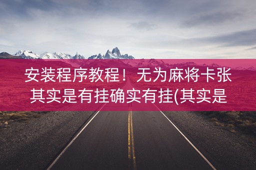 安装程序教程！无为麻将卡张其实是有挂确实有挂(其实是有挂确实有挂)