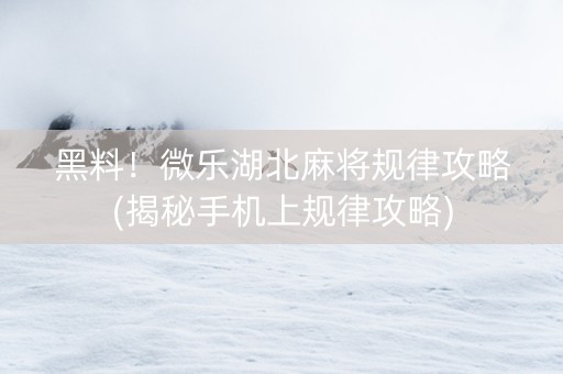 黑料！微乐湖北麻将规律攻略(揭秘手机上规律攻略)