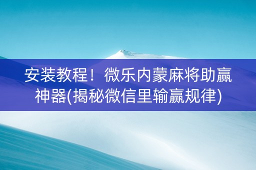 安装教程！微乐内蒙麻将助赢神器(揭秘微信里输赢规律)