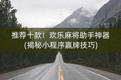 推荐十款！欢乐麻将助手神器(揭秘小程序赢牌技巧)