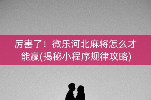 厉害了！微乐河北麻将怎么才能赢(揭秘小程序规律攻略)
