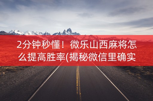 2分钟秒懂！微乐山西麻将怎么提高胜率(揭秘微信里确实有猫腻)