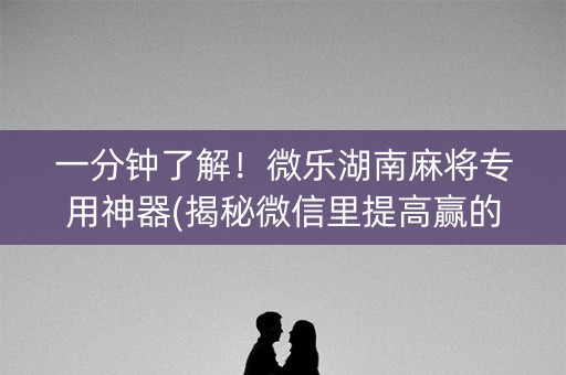 一分钟了解！微乐湖南麻将专用神器(揭秘微信里提高赢的概率)