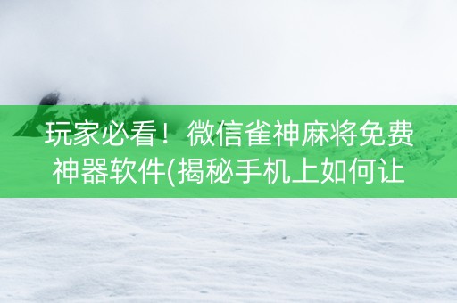 玩家必看！微信雀神麻将免费神器软件(揭秘手机上如何让牌变好)