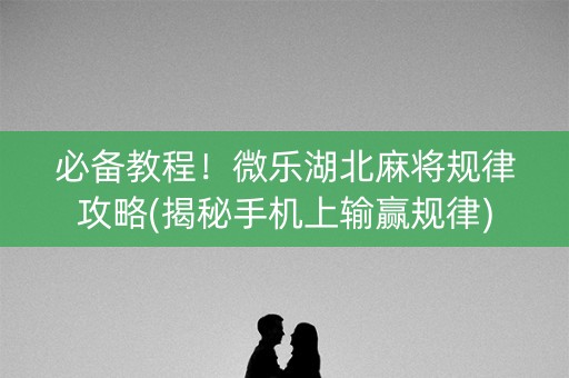必备教程！微乐湖北麻将规律攻略(揭秘手机上输赢规律)