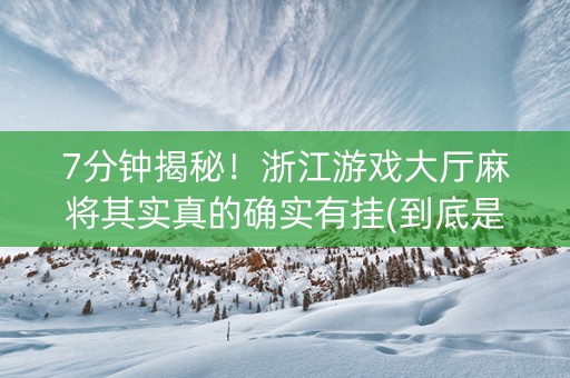 7分钟揭秘！浙江游戏大厅麻将其实真的确实有挂(到底是不是有挂)