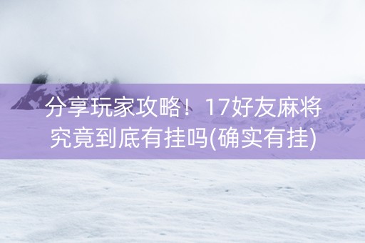 分享玩家攻略！17好友麻将究竟到底有挂吗(确实有挂)