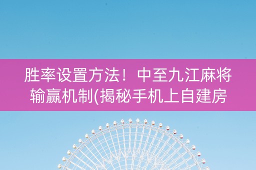 胜率设置方法！中至九江麻将输赢机制(揭秘手机上自建房怎么赢)