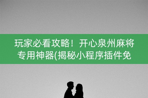 玩家必看攻略！开心泉州麻将专用神器(揭秘小程序插件免费)