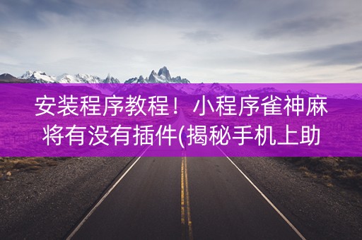 安装程序教程！小程序雀神麻将有没有插件(揭秘手机上助攻神器)