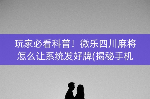 玩家必看科普！微乐四川麻将怎么让系统发好牌(揭秘手机上助手软件)