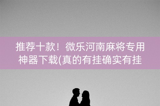 推荐十款！微乐河南麻将专用神器下载(真的有挂确实有挂)