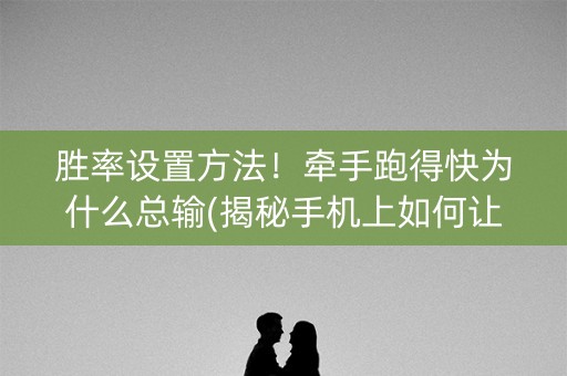 胜率设置方法！牵手跑得快为什么总输(揭秘手机上如何让牌变好)