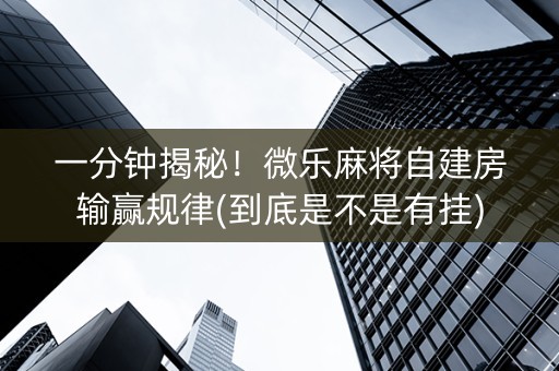 一分钟揭秘！微乐麻将自建房输赢规律(到底是不是有挂)
