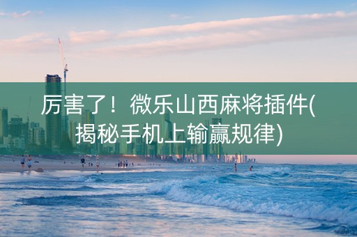 厉害了！微乐山西麻将插件(揭秘手机上输赢规律)