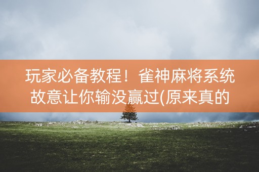 玩家必备教程！雀神麻将系统故意让你输没赢过(原来真的有挂呢)